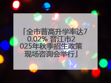 全市普高升学率达70.02% 晋江市2025年秋季招生政策现场咨询会举行